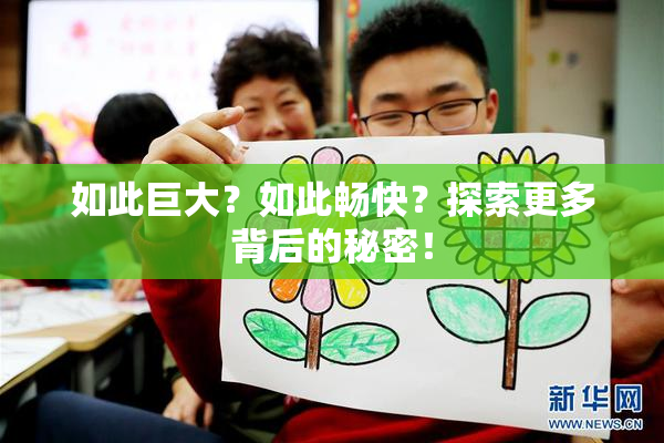 如此巨大？如此畅快？探索更多背后的秘密！