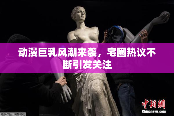 动漫巨乳风潮来袭，宅圈热议不断引发关注