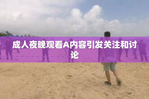 成人夜晚观看A内容引发关注和讨论