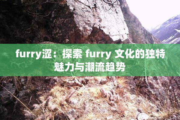 furry涩：探索 furry 文化的独特魅力与潮流趋势