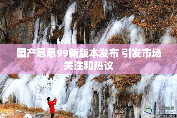 国产思思99新版本发布 引发市场关注和热议