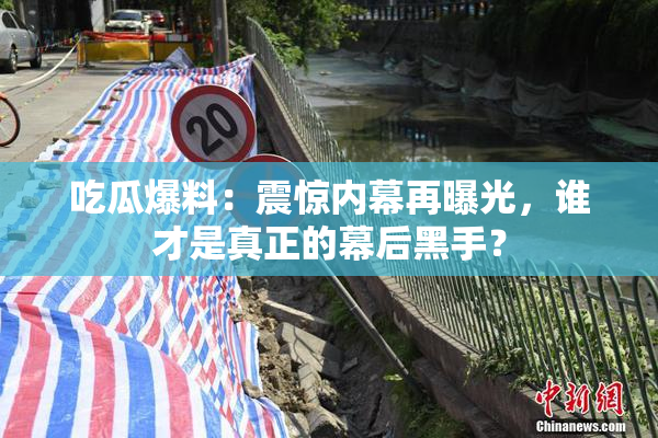 吃瓜爆料：震惊内幕再曝光，谁才是真正的幕后黑手？