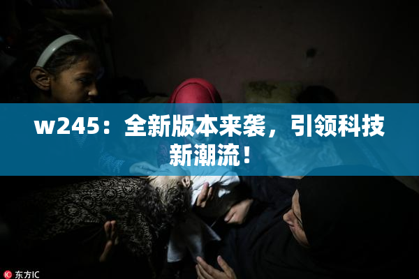 w245：全新版本来袭，引领科技新潮流！