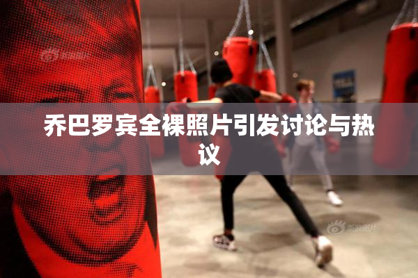 乔巴罗宾全裸照片引发讨论与热议