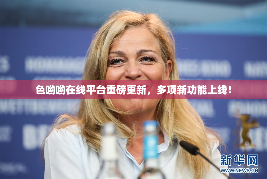 色哟哟在线平台重磅更新，多项新功能上线！