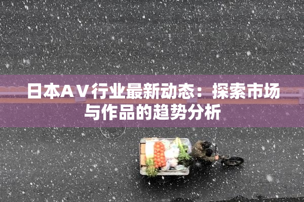 日本AⅤ行业最新动态：探索市场与作品的趋势分析