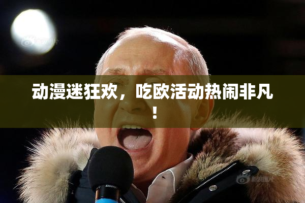 动漫迷狂欢，吃欧活动热闹非凡！