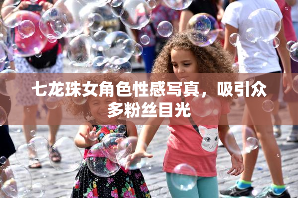 七龙珠女角色性感写真，吸引众多粉丝目光