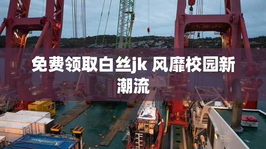 免费领取白丝jk 风靡校园新潮流