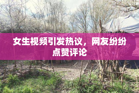 女生视频引发热议，网友纷纷点赞评论