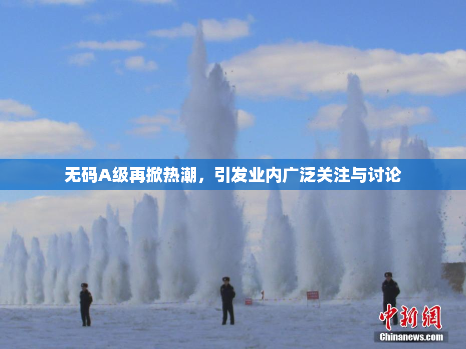 无码A级再掀热潮，引发业内广泛关注与讨论