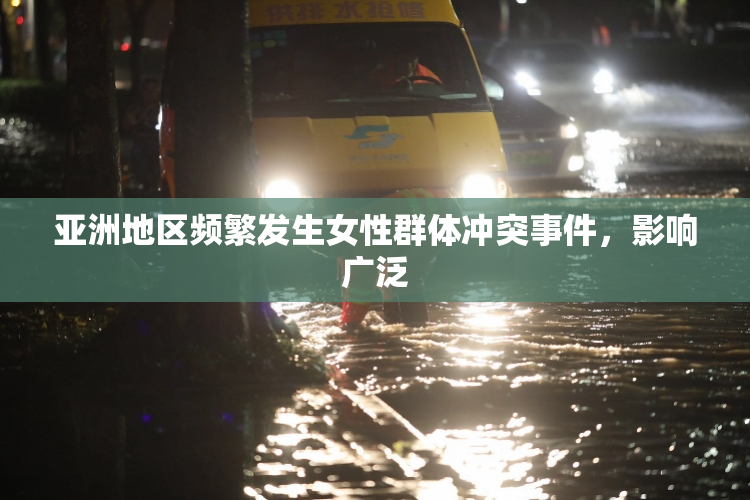 亚洲地区频繁发生女性群体冲突事件，影响广泛