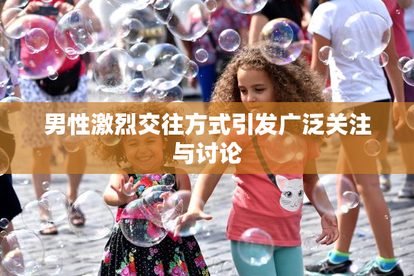 男性激烈交往方式引发广泛关注与讨论