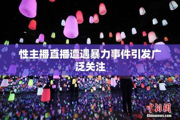 性主播直播遭遇暴力事件引发广泛关注
