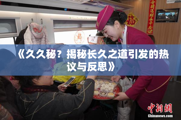 《久久秘？揭秘长久之道引发的热议与反思》