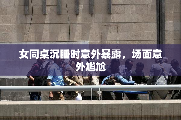 女同桌沉睡时意外暴露，场面意外尴尬