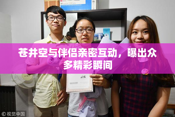 苍井空与伴侣亲密互动，曝出众多精彩瞬间