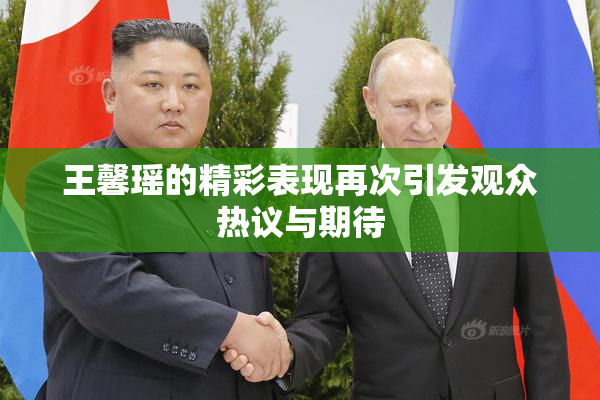 王馨瑶的精彩表现再次引发观众热议与期待