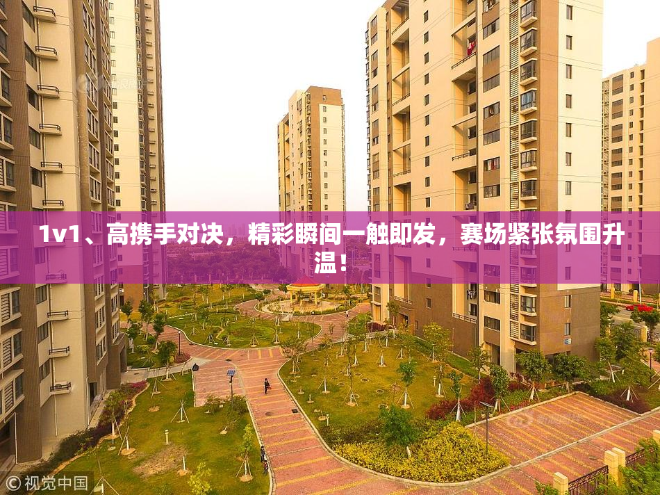 1v1、高携手对决，精彩瞬间一触即发，赛场紧张氛围升温！