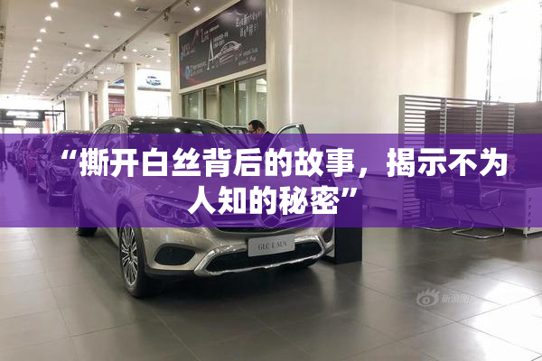 “撕开白丝背后的故事，揭示不为人知的秘密”