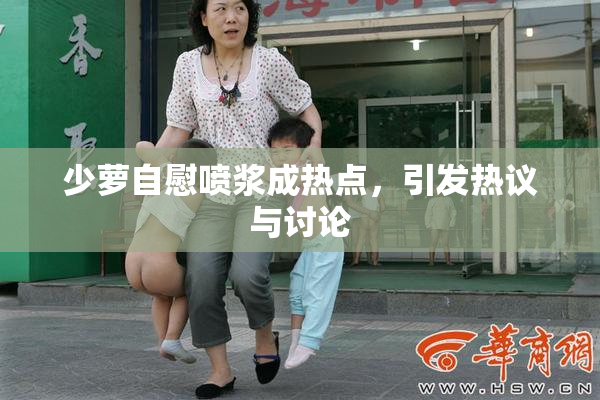 少萝自慰喷浆成热点，引发热议与讨论