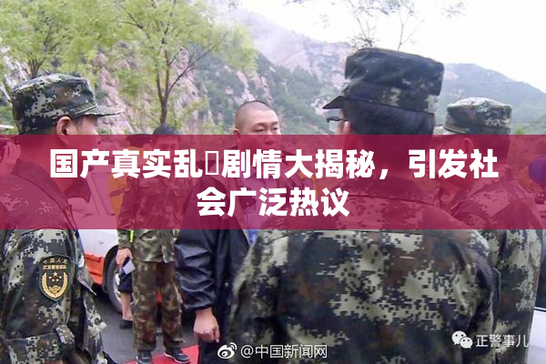 国产真实乱婬剧情大揭秘，引发社会广泛热议