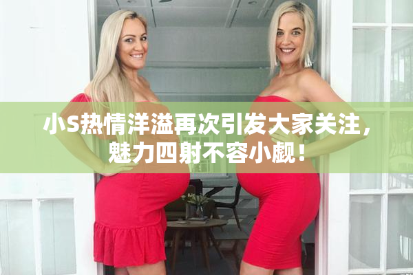 小S热情洋溢再次引发大家关注，魅力四射不容小觑！