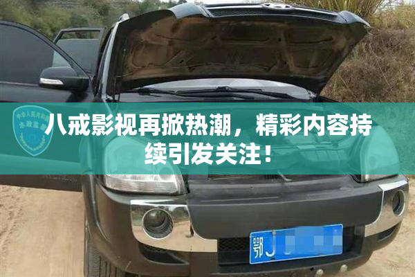 八戒影视再掀热潮，精彩内容持续引发关注！