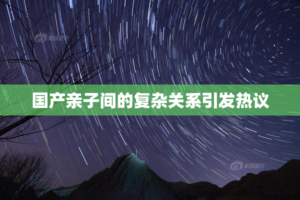 国产亲子间的复杂关系引发热议