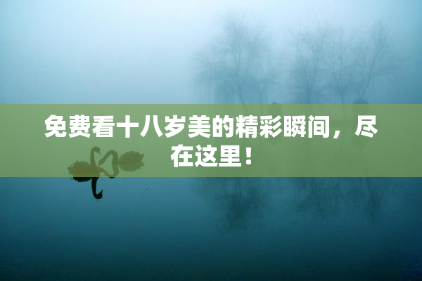 免费看十八岁美的精彩瞬间，尽在这里！