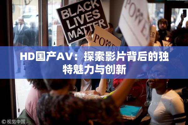 HD国产AV：探索影片背后的独特魅力与创新