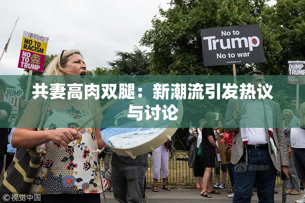 共妻高肉双腿：新潮流引发热议与讨论