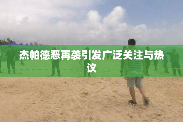 杰帕德恶再袭引发广泛关注与热议