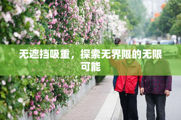 无遮挡吸重，探索无界限的无限可能