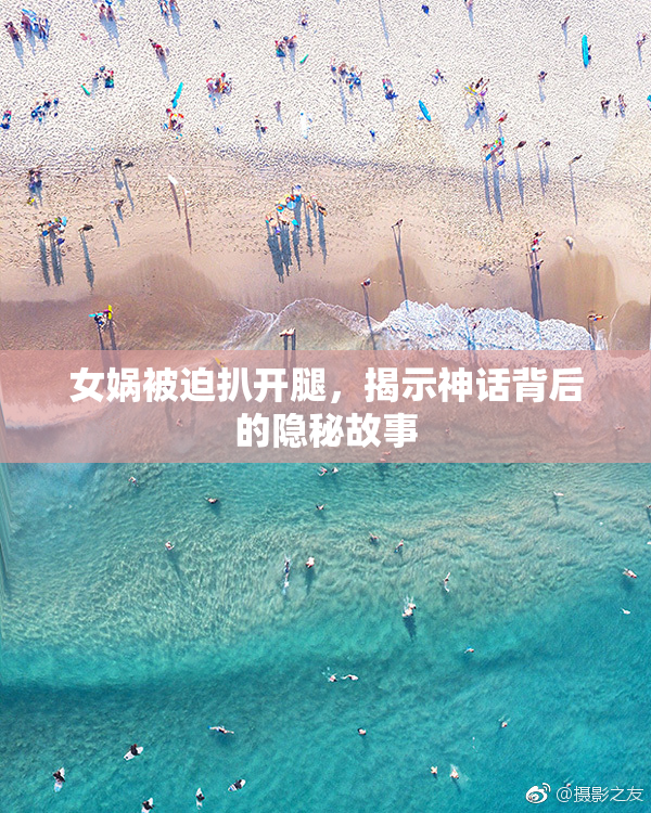 女娲被迫扒开腿，揭示神话背后的隐秘故事