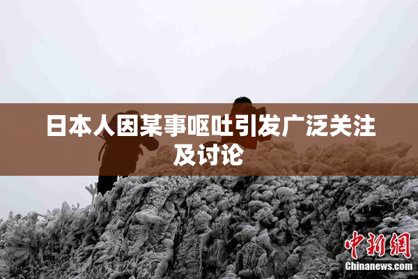 日本人因某事呕吐引发广泛关注及讨论