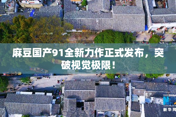 麻豆国产91全新力作正式发布，突破视觉极限！