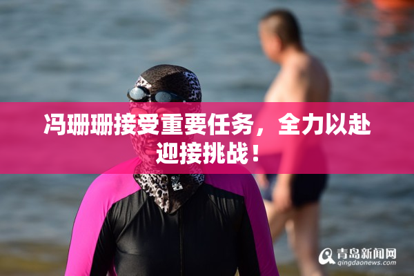 冯珊珊接受重要任务，全力以赴迎接挑战！