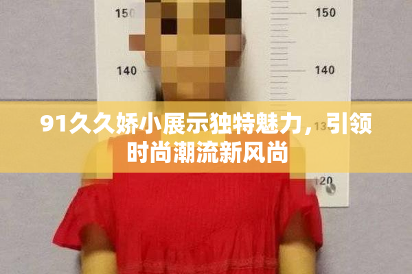 91久久娇小展示独特魅力，引领时尚潮流新风尚