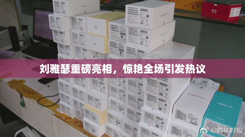 刘雅瑟重磅亮相，惊艳全场引发热议