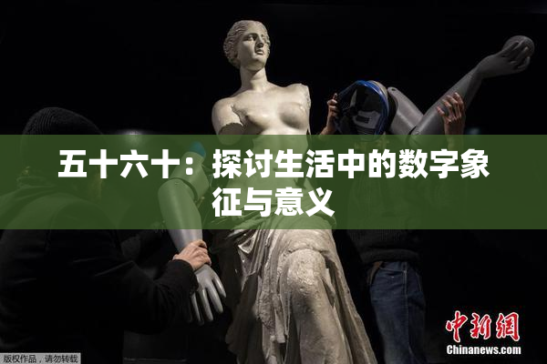 五十六十：探讨生活中的数字象征与意义