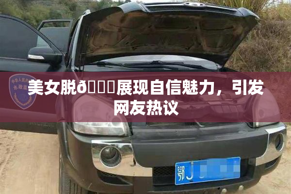 美女脱👙展现自信魅力，引发网友热议