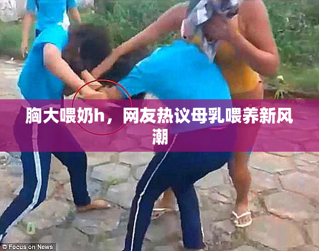 胸大喂奶h，网友热议母乳喂养新风潮