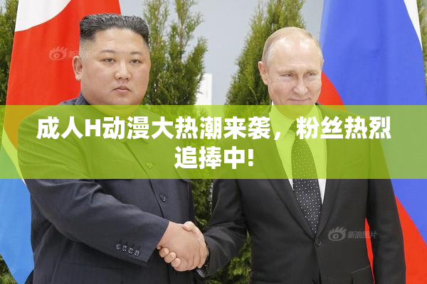 成人H动漫大热潮来袭，粉丝热烈追捧中!