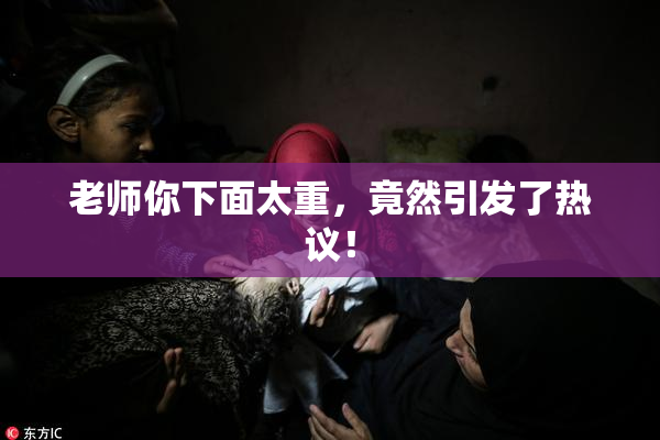 老师你下面太重，竟然引发了热议！