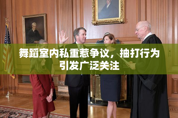 舞蹈室内私重惹争议，抽打行为引发广泛关注