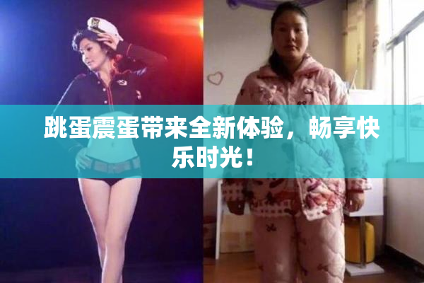 跳蛋震蛋带来全新体验，畅享快乐时光！
