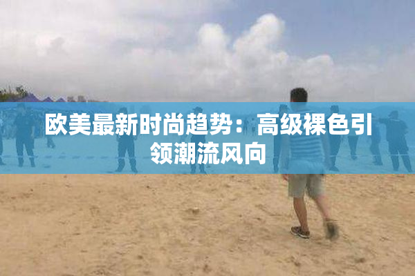欧美最新时尚趋势：高级裸色引领潮流风向