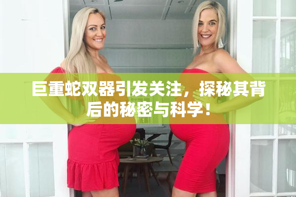 巨重蛇双器引发关注，探秘其背后的秘密与科学！