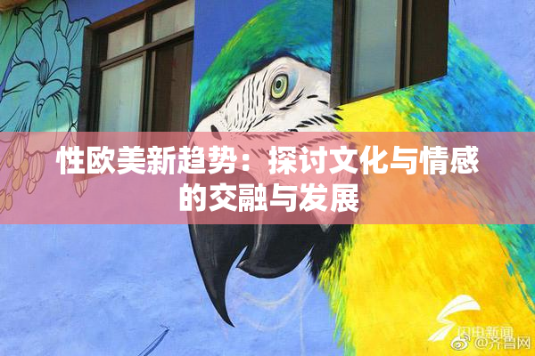 性欧美新趋势：探讨文化与情感的交融与发展